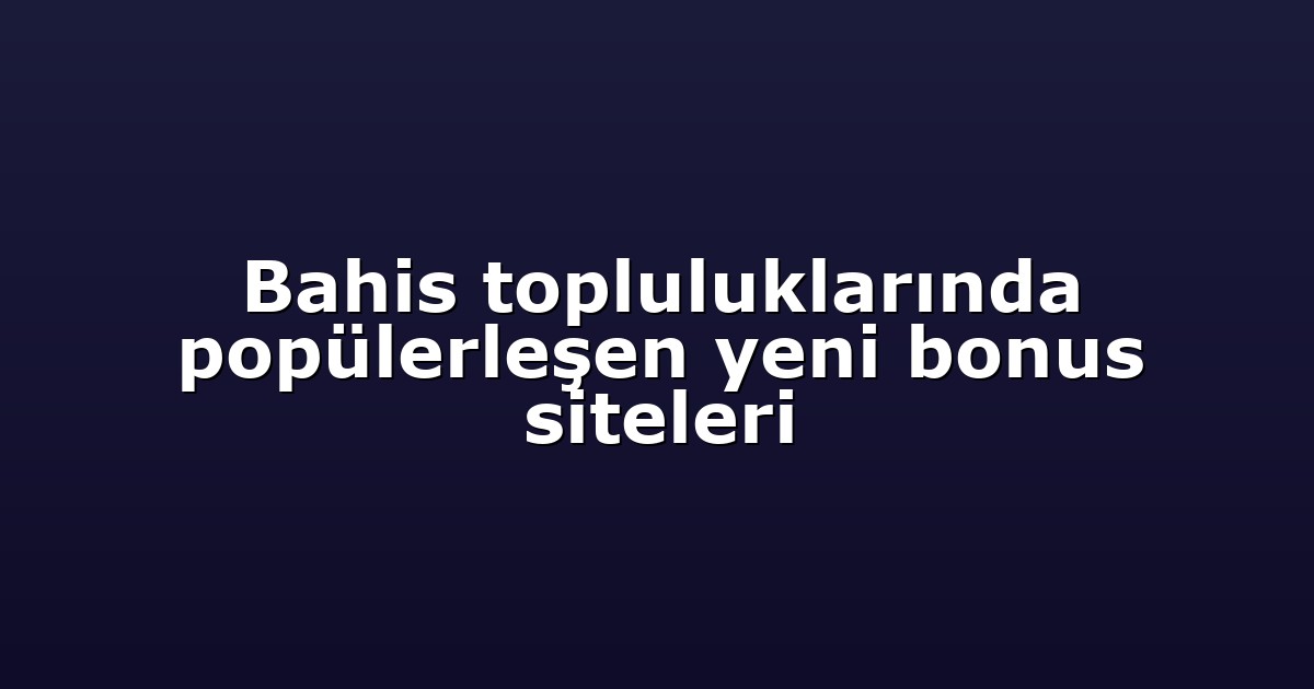 Bahis topluluklarında popülerleşen yeni bonus siteleri