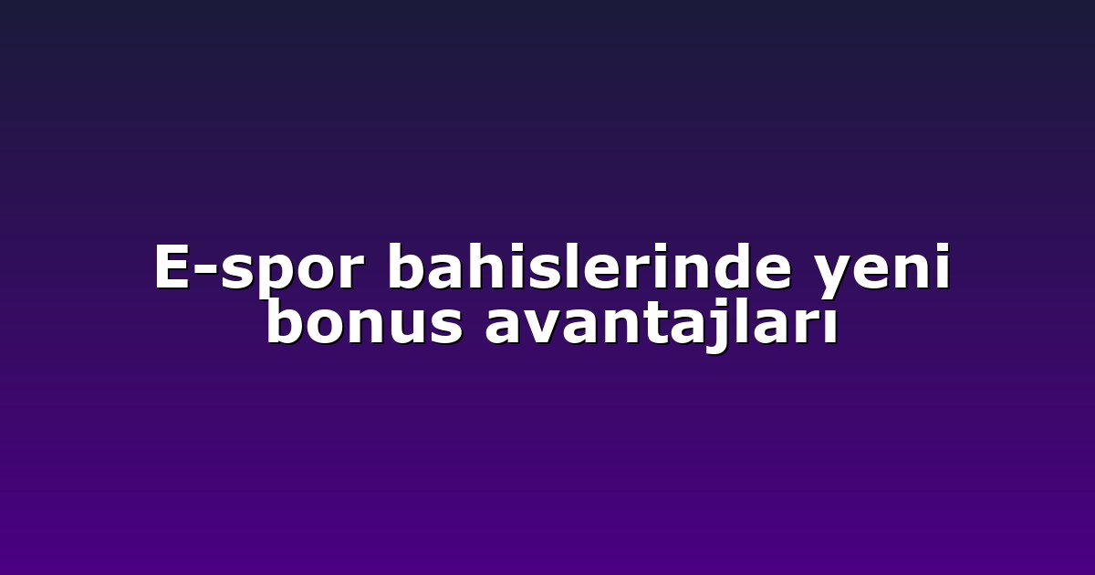E-spor bahislerinde yeni bonus avantajları