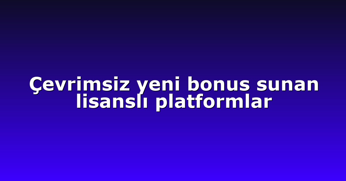 Çevrimsiz yeni bonus sunan lisanslı platformlar