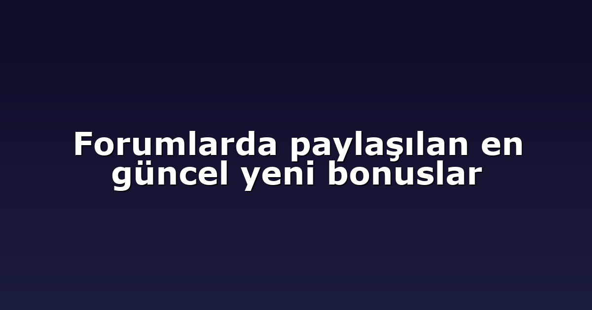 Forumlarda paylaşılan en güncel yeni bonuslar