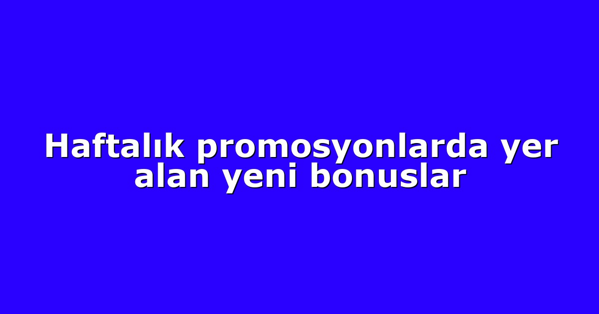Haftalık promosyonlarda yer alan yeni bonuslar