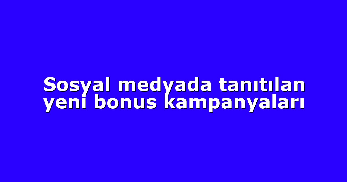 Sosyal medyada tanıtılan yeni bonus kampanyaları