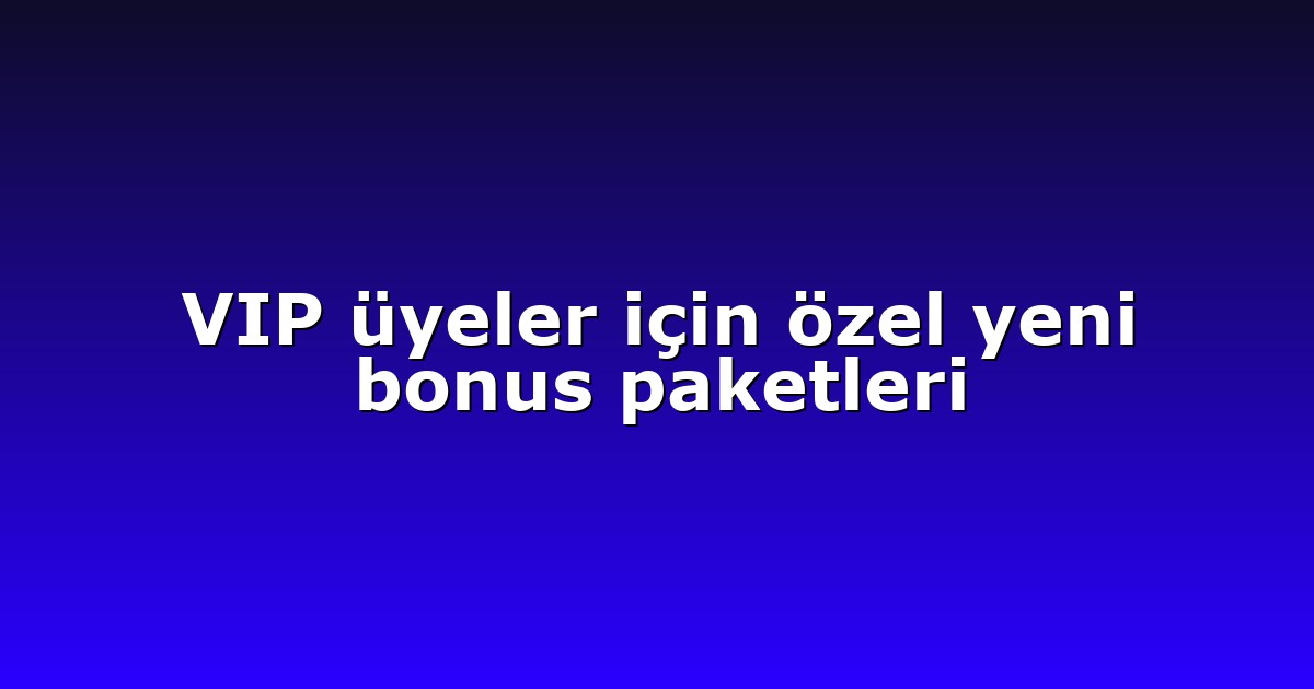VIP üyeler için özel yeni bonus paketleri