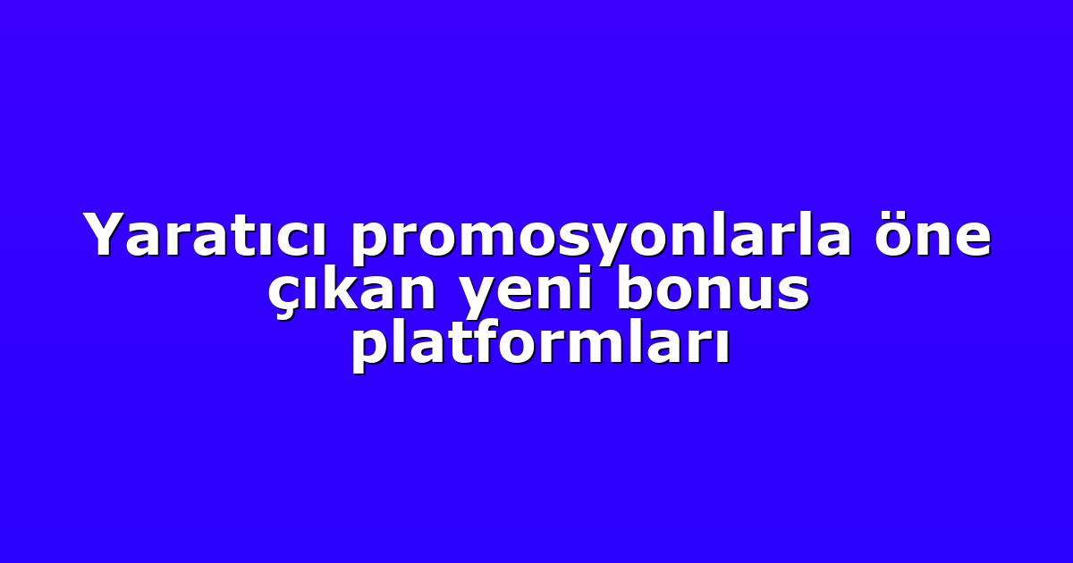 Yaratıcı promosyonlarla öne çıkan yeni bonus platformları