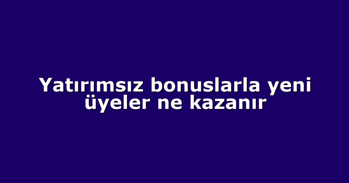 Yatırımsız bonuslarla yeni üyeler ne kazanır