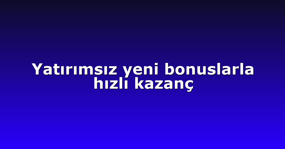 Yatırımsız yeni bonuslarla hızlı kazanç