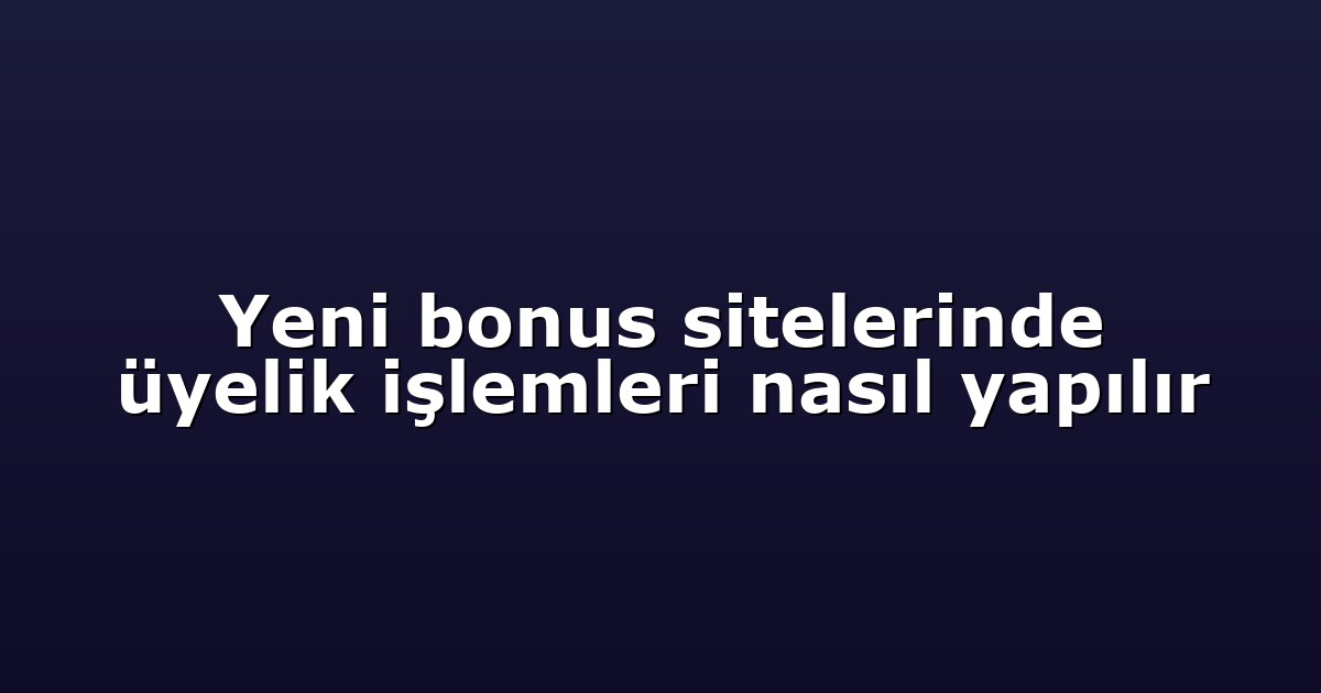 Yeni bonus sitelerinde üyelik işlemleri nasıl yapılır