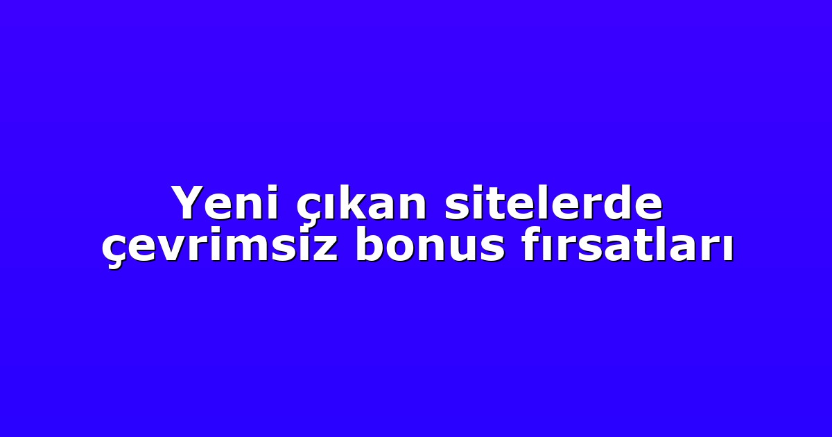 Yeni çıkan sitelerde çevrimsiz bonus fırsatları