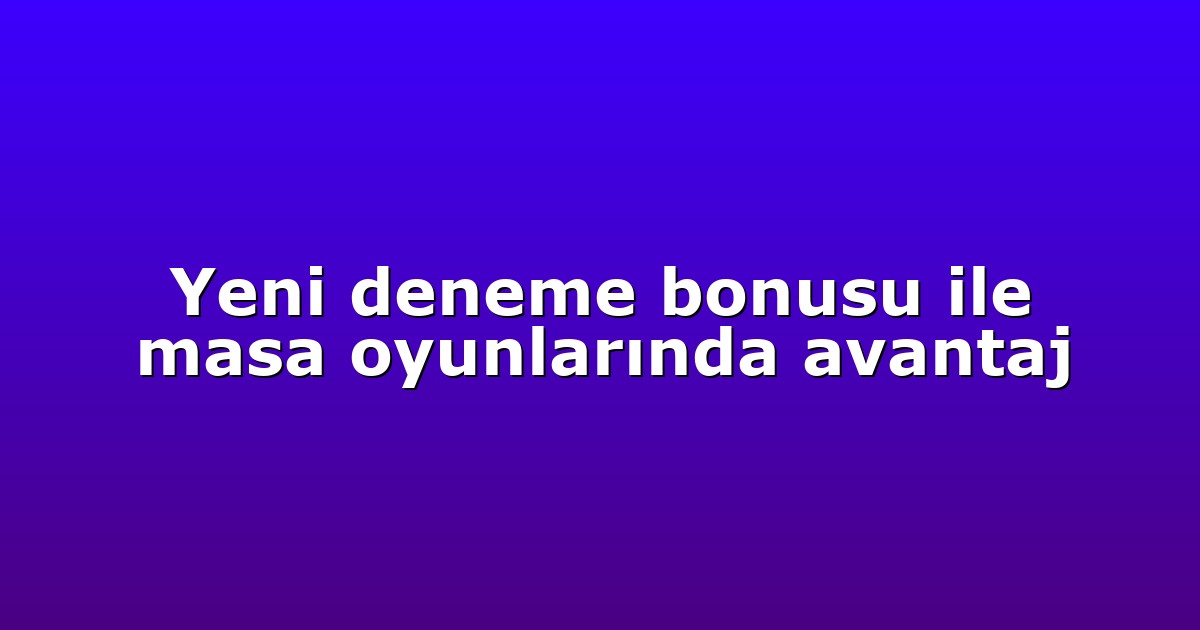 Yeni deneme bonusu ile masa oyunlarında avantaj