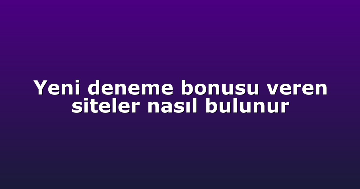 Yeni deneme bonusu veren siteler nasıl bulunur