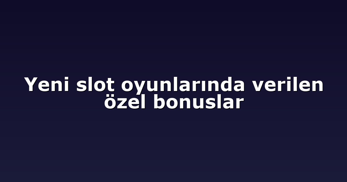 Yeni slot oyunlarında verilen özel bonuslar