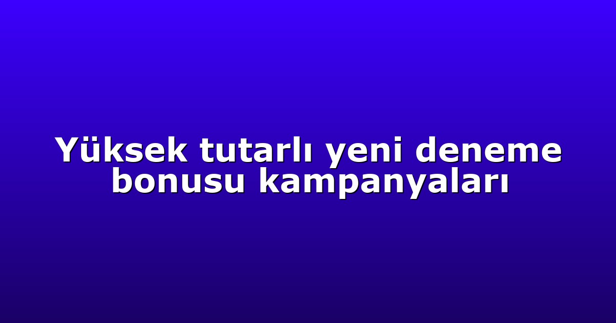 Yüksek tutarlı yeni deneme bonusu kampanyaları