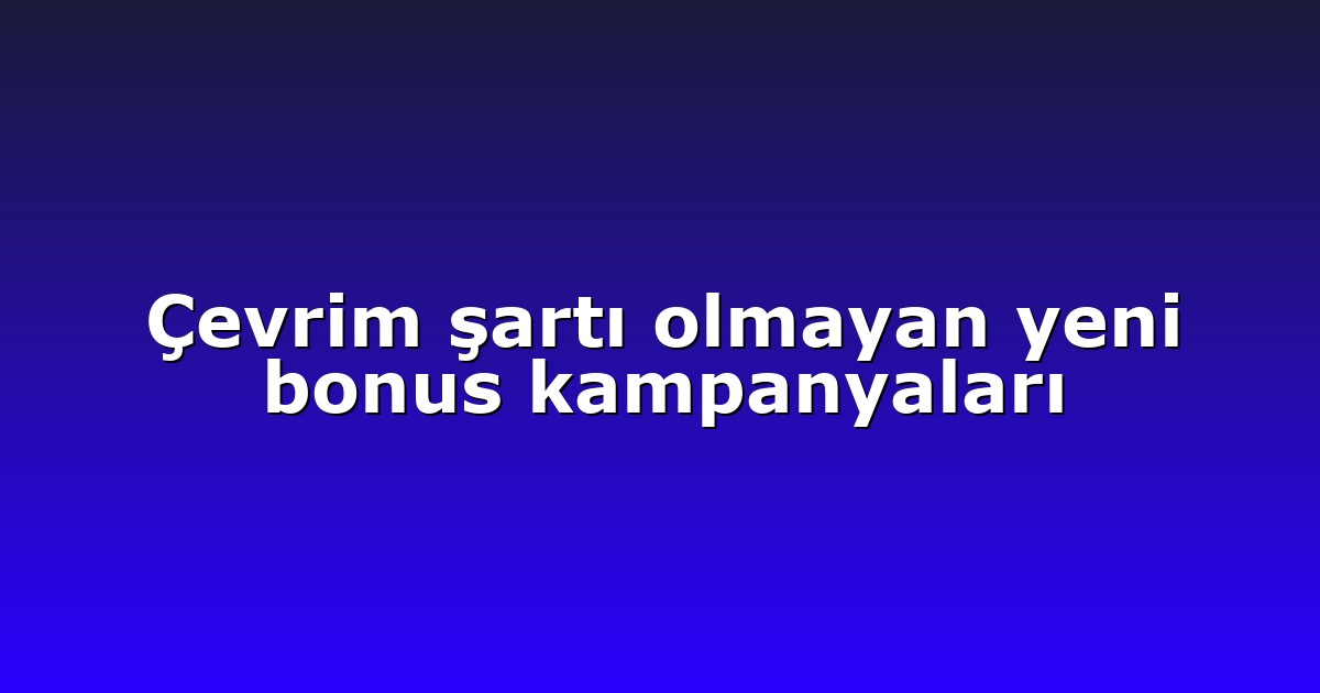 Çevrim şartı olmayan yeni bonus kampanyaları