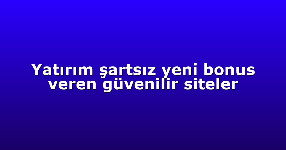 Yatırım şartsız yeni bonus veren güvenilir siteler