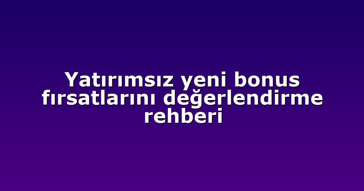 Yatırımsız yeni bonus fırsatlarını değerlendirme rehberi